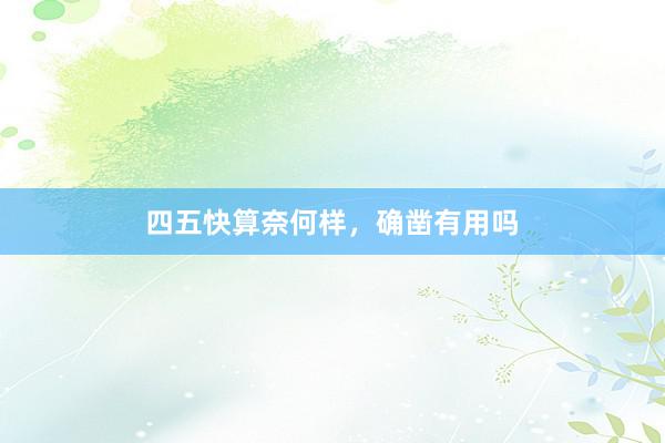 四五快算奈何样，确凿有用吗